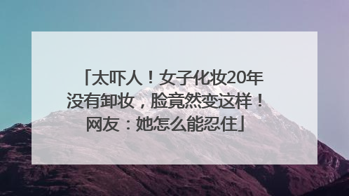 太吓人！女子化妆20年没有卸妆，脸竟然变这样！网友：她怎么能忍住