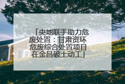 央地联手助力危废处置：甘肃资环危废综合处置项目在金昌破土动工