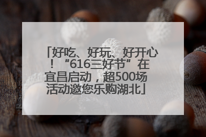 好吃、好玩、好开心！“616三好节”在宜昌启动，超500场活动邀您乐购湖北