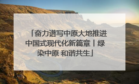 奋力谱写中原大地推进中国式现代化新篇章丨绿染中原 和谐共生