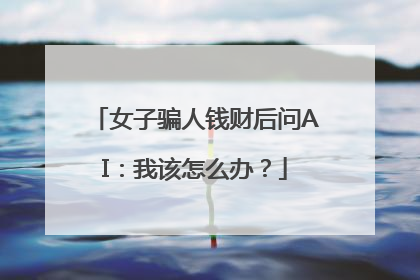 女子骗人钱财后问AI：我该怎么办？