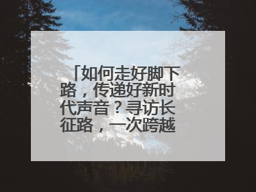 如何走好脚下路，传递好新时代声音？寻访长征路，一次跨越时空的对话