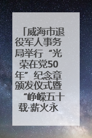 威海市退役军人事务局举行“光荣在党50年”纪念章颁发仪式暨“峥嵘五十载·薪火永相传” 主题党日活动