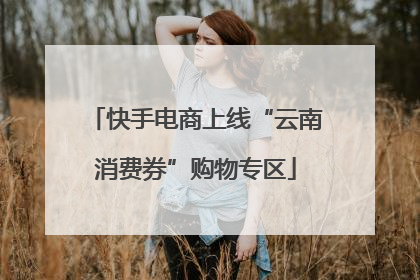 快手电商上线“云南消费券”购物专区