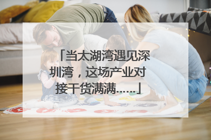 当太湖湾遇见深圳湾，这场产业对接干货满满……