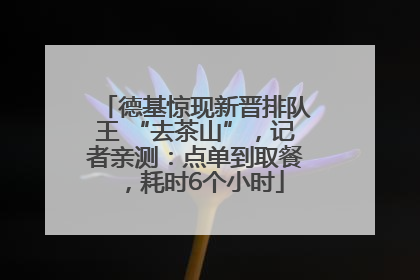德基惊现新晋排队王 “去茶山”，记者亲测：点单到取餐，耗时6个小时