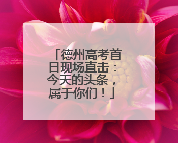 德州高考首日现场直击：今天的头条，属于你们！