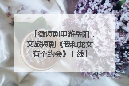 微短剧里游岳阳，文旅短剧《我和龙女有个约会》上线