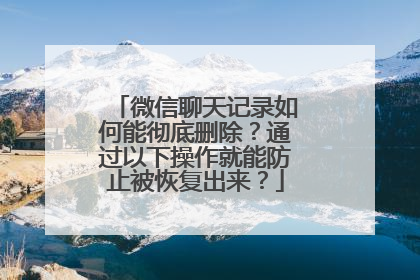 微信聊天记录如何能彻底删除？通过以下操作就能防止被恢复出来？