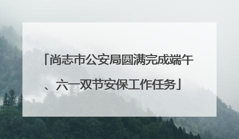 尚志市公安局圆满完成端午、六一双节安保工作任务
