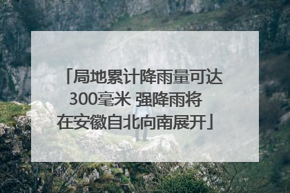 局地累计降雨量可达300毫米 强降雨将在安徽自北向南展开