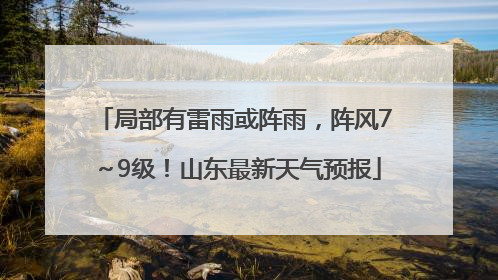 局部有雷雨或阵雨，阵风7～9级！山东最新天气预报