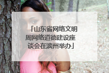山东省网络文明周网络道德建设座谈会在滨州举办