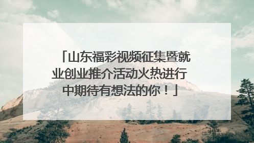 山东福彩视频征集暨就业创业推介活动火热进行中期待有想法的你！