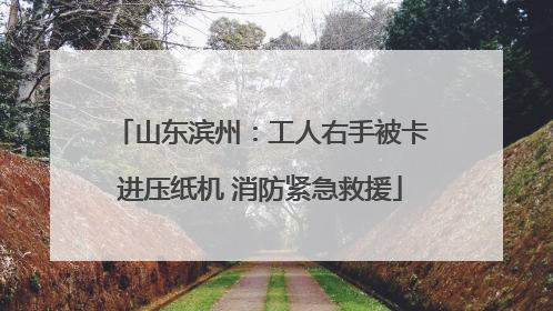 山东滨州：工人右手被卡进压纸机 消防紧急救援