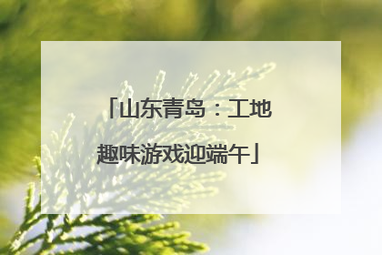山东青岛：工地趣味游戏迎端午