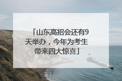 山东高招会还有9天举办，今年为考生带来四大惊喜
