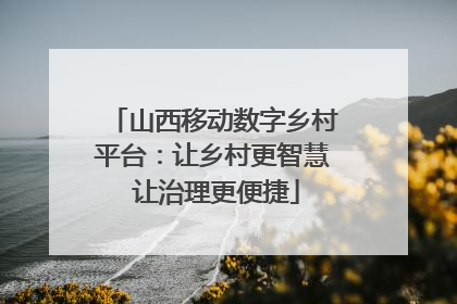 山西移动数字乡村平台：让乡村更智慧 让治理更便捷
