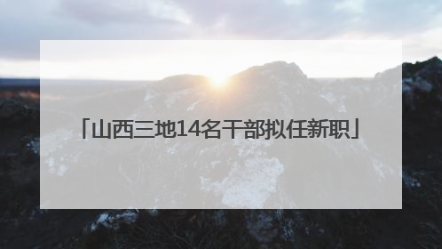 山西三地14名干部拟任新职