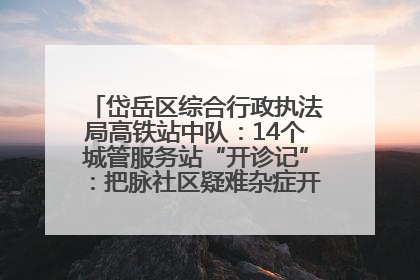 岱岳区综合行政执法局高铁站中队：14个城管服务站“开诊记”：把脉社区疑难杂症开出治理良方