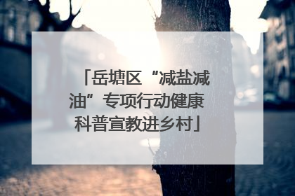 岳塘区“减盐减油”专项行动健康科普宣教进乡村