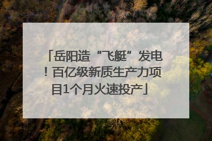 岳阳造“飞艇”发电！百亿级新质生产力项目1个月火速投产