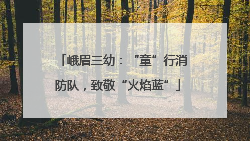 峨眉三幼：“童”行消防队，致敬“火焰蓝”