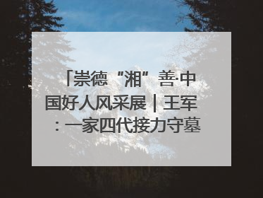 崇德“湘”善·中国好人风采展｜王军：一家四代接力守墓90载 赓续红色血脉践初心