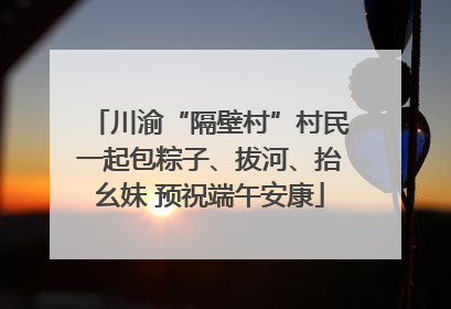 川渝“隔壁村”村民一起包粽子、拔河、抬幺妹 预祝端午安康