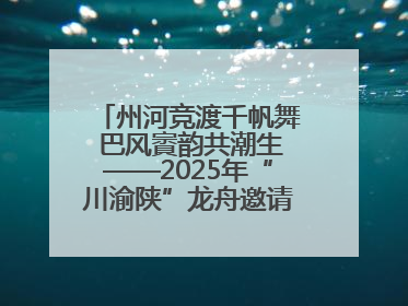 州河竞渡千帆舞 巴风賨韵共潮生——2025年“川渝陕”龙舟邀请赛暨“划遍四川”达川站圆满收官