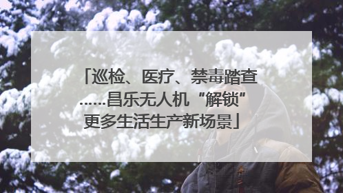 巡检、医疗、禁毒踏查……昌乐无人机“解锁”更多生活生产新场景