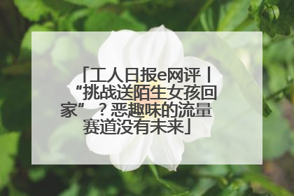 工人日报e网评丨“挑战送陌生女孩回家”？恶趣味的流量赛道没有未来
