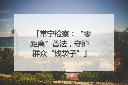 常宁检察：“零距离”普法，守护群众“钱袋子”