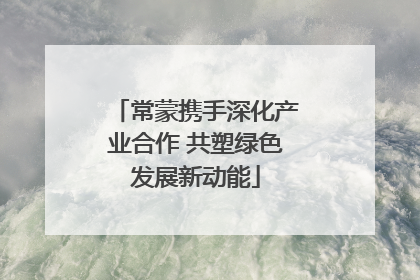 常蒙携手深化产业合作 共塑绿色发展新动能