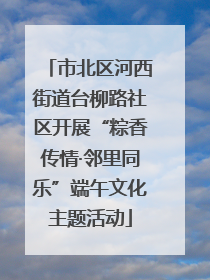 市北区河西街道台柳路社区开展“粽香传情·邻里同乐”端午文化主题活动