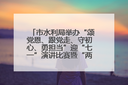 市水利局举办“颂党恩、跟党走、守初心、勇担当”迎“七一”演讲比赛暨“两优一先”表彰活动