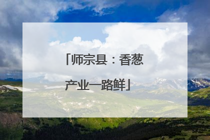 师宗县：香葱产业一路鲜