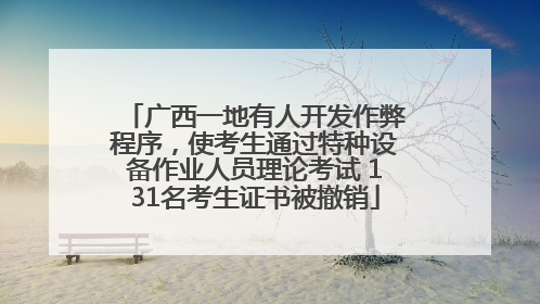 广西一地有人开发作弊程序，使考生通过特种设备作业人员理论考试 131名考生证书被撤销