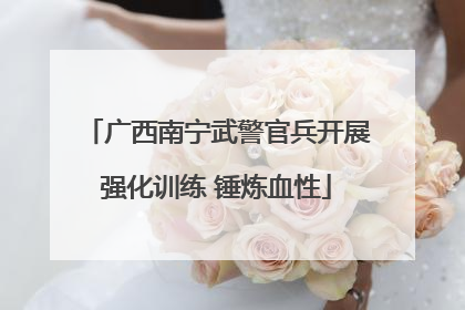 广西南宁武警官兵开展强化训练 锤炼血性