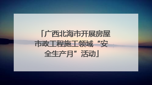 广西北海市开展房屋市政工程施工领域“安全生产月”活动