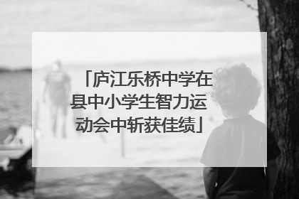 庐江乐桥中学在县中小学生智力运动会中斩获佳绩