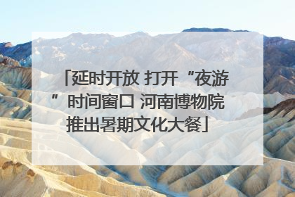 延时开放 打开“夜游”时间窗口 河南博物院推出暑期文化大餐
