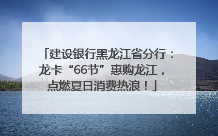 建设银行黑龙江省分行：龙卡“66节”惠购龙江，点燃夏日消费热浪！