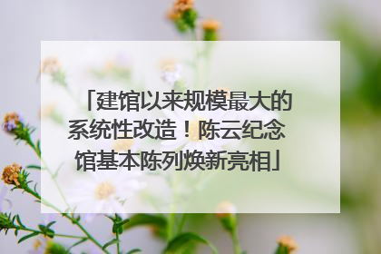 建馆以来规模最大的系统性改造！陈云纪念馆基本陈列焕新亮相