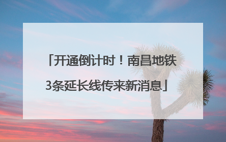 开通倒计时！南昌地铁3条延长线传来新消息