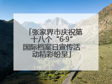 张家界市庆祝第十八个“6·9”国际档案日宣传活动精彩纷呈