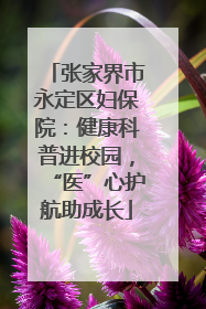 张家界市永定区妇保院：健康科普进校园，“医”心护航助成长