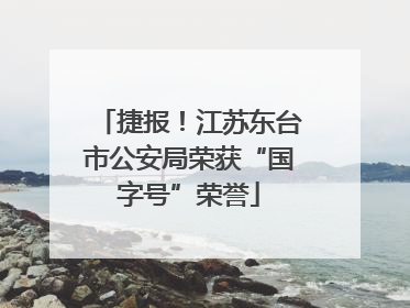 捷报！江苏东台市公安局荣获“国字号”荣誉