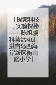 探索科技，实验探秘——陈祖骥科普活动走进青岛西海岸新区衡山路小学