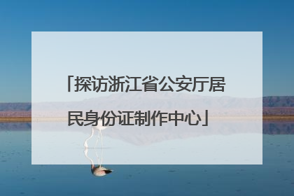 探访浙江省公安厅居民身份证制作中心